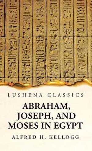 Abraham, Joseph, and Moses in Egypt Being a Course of Lectures Delivered Before the Theological Seminary, Princeton, New Jersey