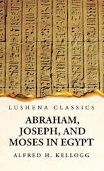 Abraham, Joseph, and Moses in Egypt Being a Course of Lectures Delivered Before the Theological Seminary, Princeton, New Jersey 