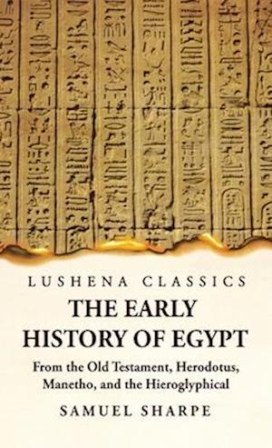 The Early History of Egypt From the Old Testament, Herodotus, Manetho, and the Hieroglyphical Incriptions