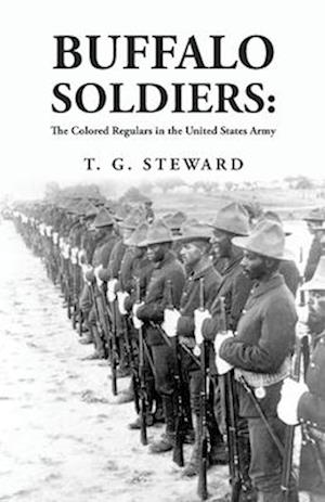 Buffalo Soldiers: The Colored Regulars in the United States Army : The Colored Regulars in the United States Army By: T. G. Steward