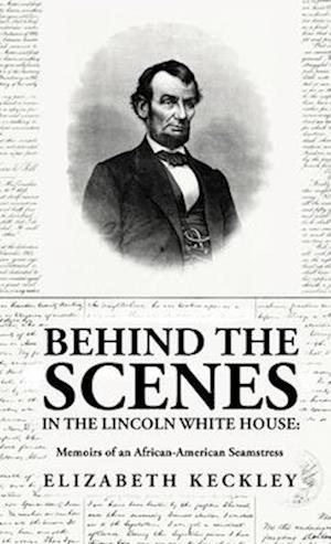 Behind the Scenes in the Lincoln White House: Memoirs of an African-American Seamstress: Memoirs of an African-American Seamstress By: Elizabeth Keckl