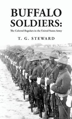 Buffalo Soldiers: The Colored Regulars in the United States Army : The Colored Regulars in the United States Army By: T. G. Steward