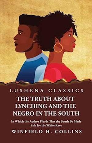 The Truth About Lynching and the Negro in the South In Which the Author Pleads That the South Be Made Safe for the White Race