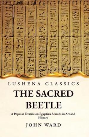 The Sacred Beetle A Popular Treatise on Egyptian Scarabs in Art and History by John Ward