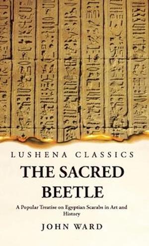 The Sacred Beetle A Popular Treatise on Egyptian Scarabs in Art and History by John Ward