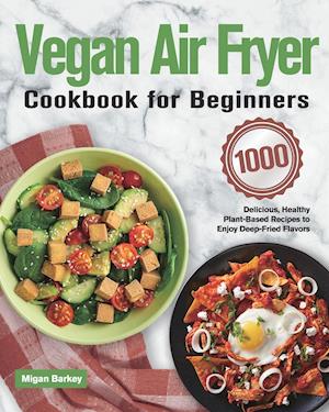 Vegan Air Fryer Cookbook for Beginners: 1000-Day Delicious, Healthy Plant-Based Recipes to Enjoy Deep-Fried Flavors