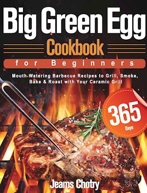 Big Green Egg Cookbook for Beginners: 365-Day Mouth Watering Barbecue Recipes to Grill, Smoke, Bake & Roast with Your Ceramic Grill