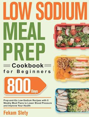 Low Sodium Meal Prep Cookbook for Beginners: 800-Day Prep-and-Go Low-Sodium Recipes with No-Stress Meal Plans to Lower Blood Pressure and Improve Your