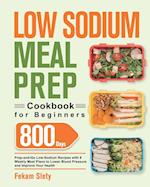 Low Sodium Meal Prep Cookbook for Beginners: 800-Day Prep-and-Go Low-Sodium Recipes with No-Stress Meal Plans to Lower Blood Pressure and Improve Your