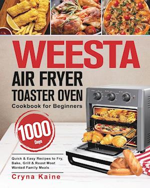 WEESTA Air Fryer Toaster Oven Cookbook for Beginners: 1000-Day Quick & Easy Recipes to Fry, Bake, Grill & Roast Most Wanted Family Meals