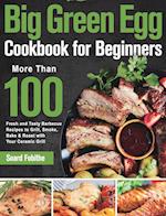 Big Green Egg Cookbook for Beginners: More Than 100 R Fresh and Tasty Barbecue Recipes to Grill, Smoke, Bake & Roast with Your Ceramic Grill 