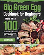 Big Green Egg Cookbook for Beginners: More Than 100 R Fresh and Tasty Barbecue Recipes to Grill, Smoke, Bake & Roast with Your Ceramic Grill 