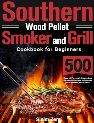 Southern Wood Pellet Smoker and Grill Cookbook for Beginners: 500 Days of Flavorful, Stress-free Barbecue Recipes to Impress Your Friends and Family