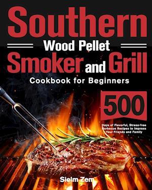 Southern Wood Pellet Smoker and Grill Cookbook for Beginners: 500 Days of Flavorful, Stress-free Barbecue Recipes to Impress Your Friends and Family