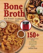 Bone Broth Air Fryer Cookbook 2021: 150+ Gut-Friendly Air Fryer Recipes to Lose Weight, Feel Great, and Revitalize Your Health 