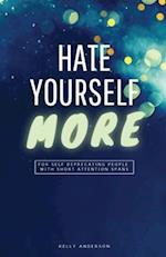 Hate Yourself More: For Self Deprecating People with Short Attention Spans 