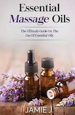 Essential Massage Oils: The Ultimate Guide On The Use Of Essential Oils 