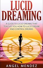 Lucid Dreaming : A Guide to Lucid Dreams That Teaches You How to Lucid Dream and Control Dreams