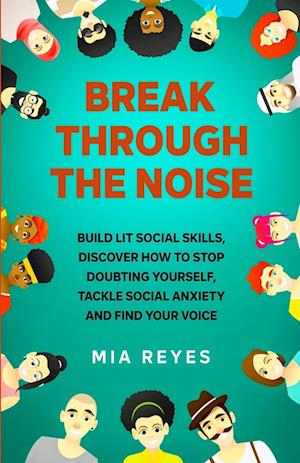 Break Through The Noise: Build Lit Social Skills, Discover How To Stop Doubting Yourself, Tackle Social Anxiety And Find Your Voice