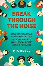 Break Through The Noise: Build Lit Social Skills, Discover How To Stop Doubting Yourself, Tackle Social Anxiety And Find Your Voice 