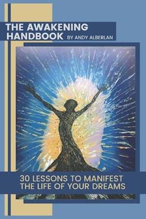 The Awakening Handbook : 30 Lessons to Manifest The Life of Your Dreams