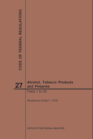 Code of Federal Regulations Title 27, Alcohol, Tobacco Products and Firearms, Parts 1-39, 2019