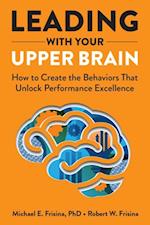 Leading with Your Upper Brain: How to Create the Behaviors That Unlock Performance Excellence