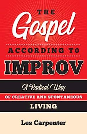 The Gospel According to Improv: A Radical Way of Creative and Spontaneous Living