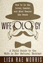 Wifeology : A Field Guide to the Wife In Her Natural Habitat