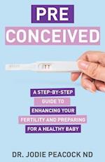 Preconceived: A Step-By-Step Guide to Enhancing Your Fertility and Preparing Your Body for a Healthy Baby 