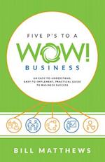 Five P's to a Wow Business: An Easy-To-Understand, Easy-To-Implement, Practical Guide to Business Success 