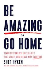 Be Amazing or Go Home: Seven Customer Service Habits that Create Confidence with Everyone 