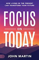 Focus on Today: How Living in the Present Can Transform Your Future: Methods to Overcome Distraction, Stop Overthinking, Reduce Stress 