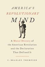 America's Revolutionary Mind : A Moral History of the American Revolution and the Declaration That Defined It 