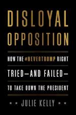 Disloyal Opposition : How the NeverTrump Right Tried—And Failed—To Take Down the President 