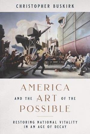 America and the Art of the Possible : Restoring National Vitality in an Age of Decay