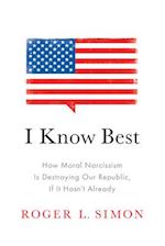 I Know Best: How Moral Narcissism Is Destroying Our Republic, If It Hasn't Already 