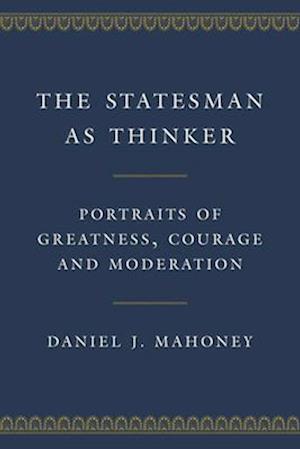 The Statesman as Thinker : Portraits of Greatness, Courage, and Moderation