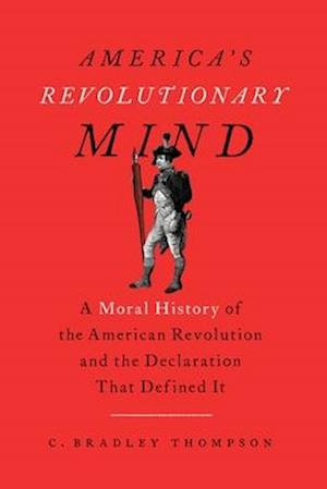 America's Revolutionary Mind : A Moral History of the American Revolution and the Declaration That Defined It