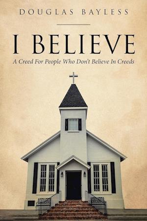 I BELIEVE . . .  A Creed For People Who Don't Believe In Creeds