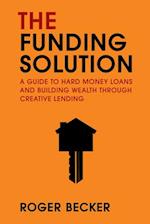 The Funding Solution: A Guide To Hard Money Loans And Building Wealth Through Creative Lending 