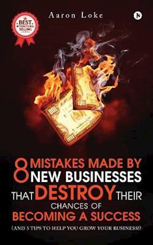 8 Mistakes Made By New Businesses That DESTROY Their Chances Of Becoming A Success.: (And 3 tips to help YOU grow your business!)