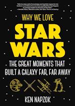 Why We Love Star Wars : The Great Moments That Built A Galaxy Far, Far Away