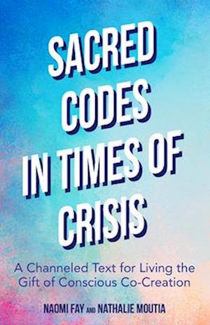 Sacred Codes in Times of Crisis : A Channeled Text for Living the Gift of Conscious Co-Creation