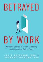 Betrayed by Work : Women's Stories of Trauma, Healing and Hope after Being Fired (Vocational Guidance and Job Advice for Invaluable Women) 
