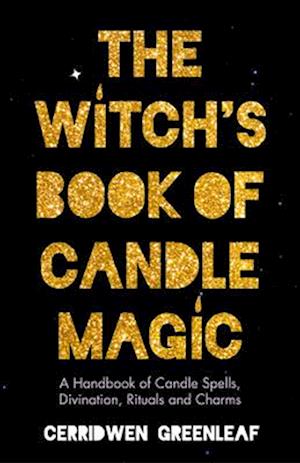 The Witch's Book of Candle Magic: A Handbook of Candle Spells, Divination, Rituals, and Charms (Witchcraft for Beginners, Spell Book, New Age Mysticis