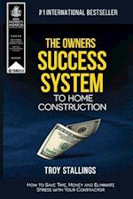 The Owners Success System to Home Construction: How to Save Time, Money and Eleminate Stress with your Contractor 