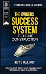 The Owners Success System to Home Construction: How to Save Time, Money and Eleminate Stress with your Contractor 