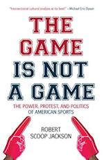 The Game is Not a Game : The Power, Protest and Politics of American Sports 