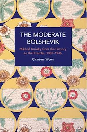 Moderate Bolshevik: Mikhail Tomsky from the Factory to the Kremlin, 1880-1936